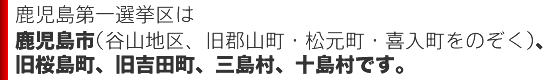 鹿児島第一選挙区は鹿児島市(谷山地区、旧郡山町・松元町・喜入町をのぞく)、旧桜島町、旧吉田町、三島村、十島村です。