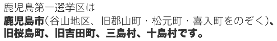 鹿児島第一選挙区は鹿児島市(谷山地区、旧郡山町・松元町・喜入町をのぞく)、旧桜島町、旧吉田町、三島村、十島村です。